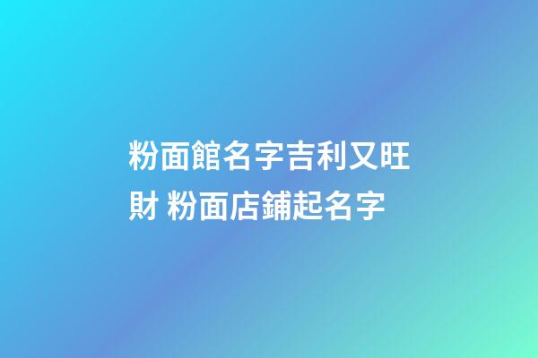 粉面館名字吉利又旺財 粉面店鋪起名字-第1張-店鋪起名-玄機派